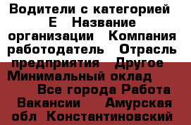 Водители с категорией "Е › Название организации ­ Компания-работодатель › Отрасль предприятия ­ Другое › Минимальный оклад ­ 35 000 - Все города Работа » Вакансии   . Амурская обл.,Константиновский р-н